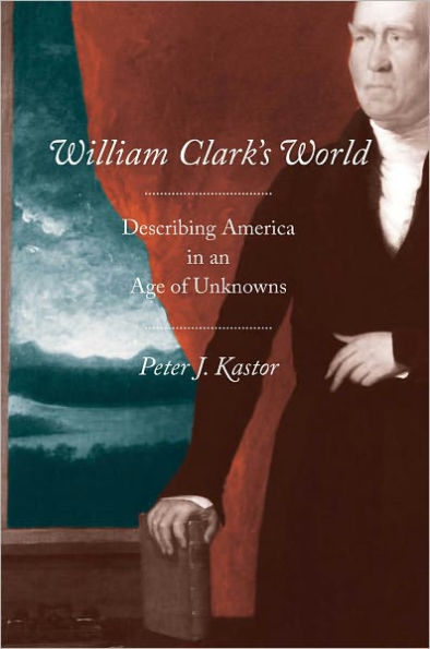 William Clark’s World: Describing America in an Age of Unknowns (Yale University Press, 2011)