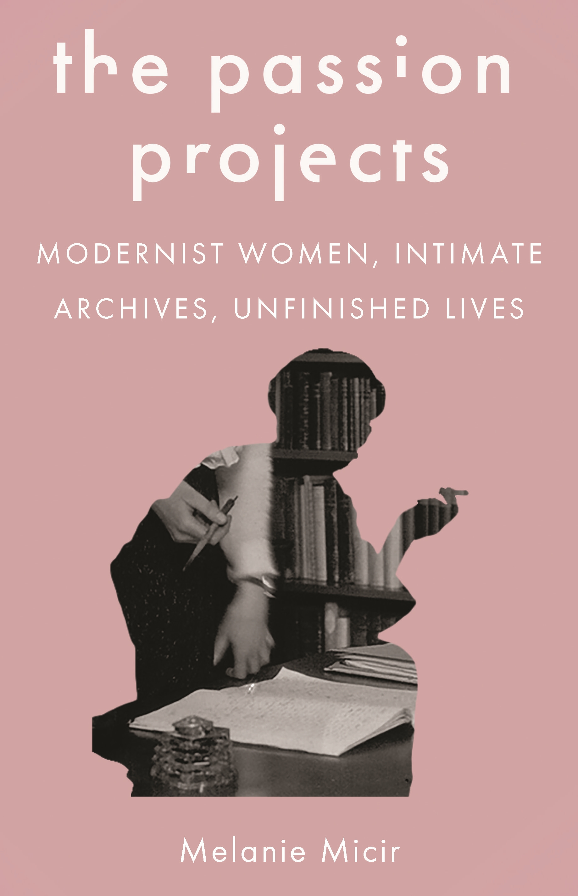 The Passion Projects: Modernist Women, Intimate Archives, Unfinished Lives (Princeton University Press, 2019)