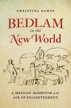 Bedlam in the New World: A Mexican Madhouse in the Age of Enlightenment